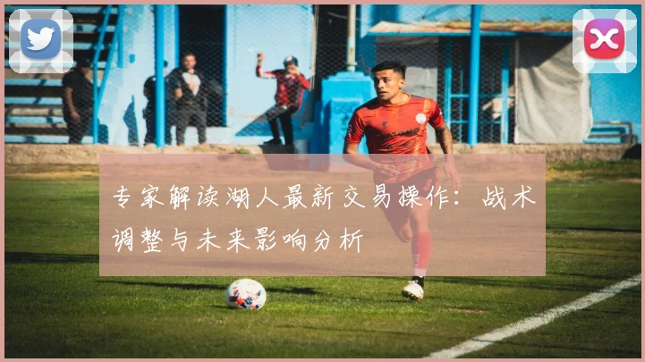 专家解读湖人最新交易操作：战术调整与未来影响分析