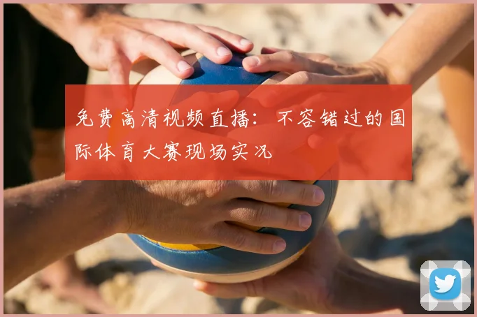 免费高清视频直播：不容错过的国际体育大赛现场实况