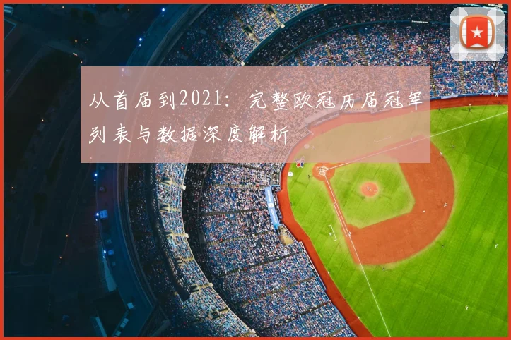 从首届到2021：完整欧冠历届冠军列表与数据深度解析