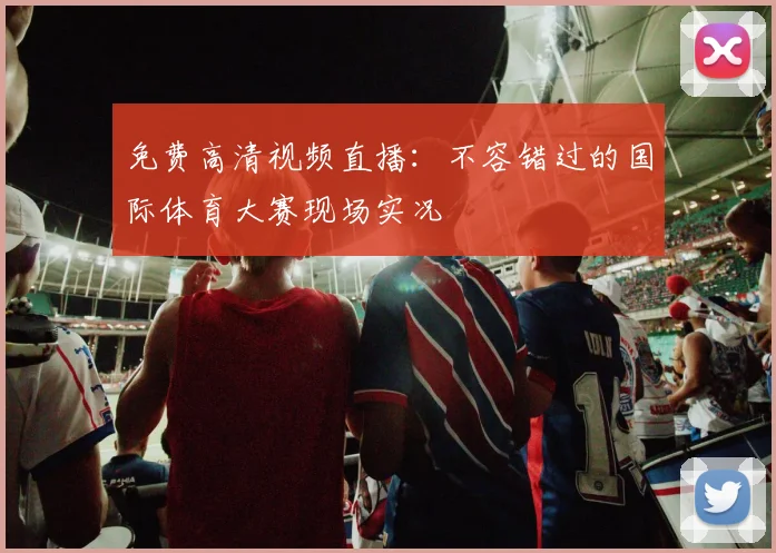免费高清视频直播：不容错过的国际体育大赛现场实况
